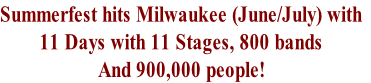 Summerfest hits Milwaukee (June/July) with
11 Days with 11 Stages, 800 bands 
And 900,000 people!  
