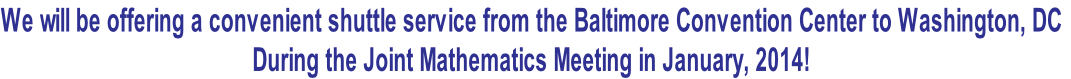 We will be offering a convenient shuttle service from the Baltimore Convention Center to Washington, DC
During the Joint Mathematics Meeting in January, 2014!  
